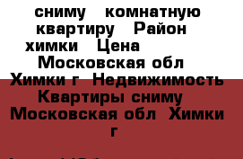 сниму 1 комнатную квартиру › Район ­ химки › Цена ­ 18 000 - Московская обл., Химки г. Недвижимость » Квартиры сниму   . Московская обл.,Химки г.